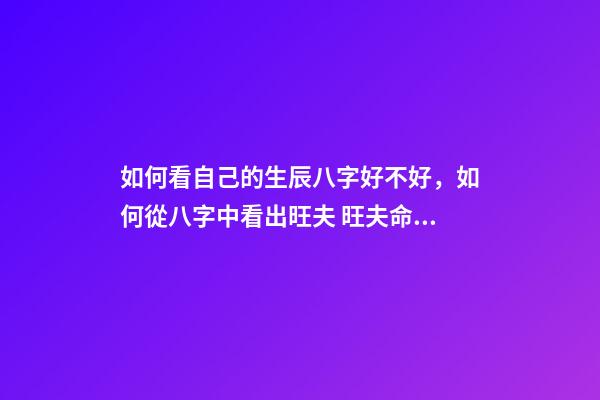 如何看自己的生辰八字好不好，如何從八字中看出旺夫 旺夫命女人的生辰八字，八字測算旺夫命-第1張-觀點-玄機派